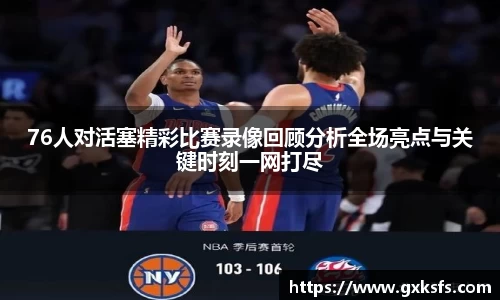 76人对活塞精彩比赛录像回顾分析全场亮点与关键时刻一网打尽